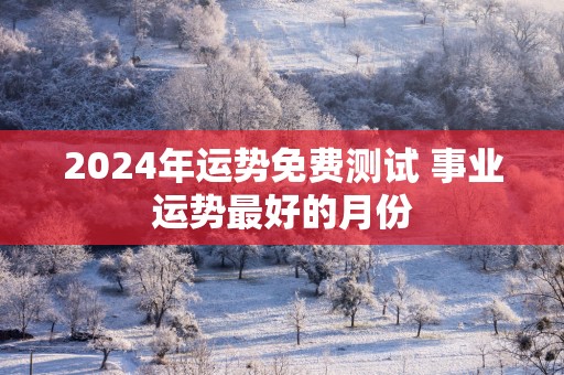 2024年运势免费测试 事业运势最好的月份