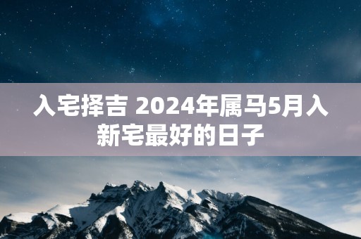 入宅择吉 2025年属马5月入新宅最好的日子