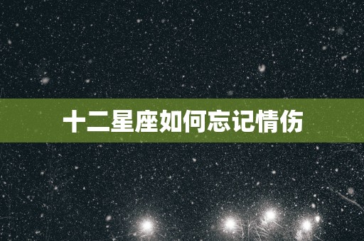 十二星座如何忘记情伤