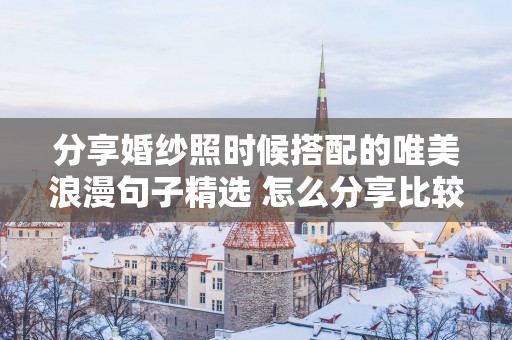 分享婚纱照时候搭配的唯美浪漫句子精选 怎么分享比较浪漫