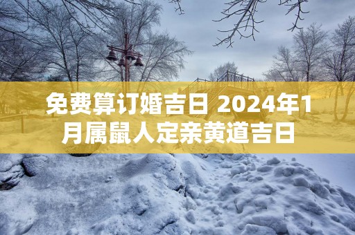 免费算订婚吉日 2025年1月属鼠人定亲黄道吉日