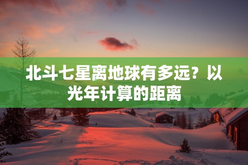 北斗七星离地球有多远？以光年计算的距离