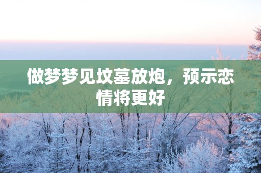做梦梦见坟墓放炮，预示恋情将更好