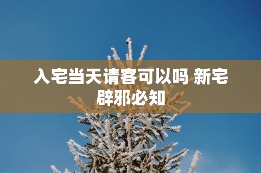 入宅当天请客可以吗 新宅辟邪必知