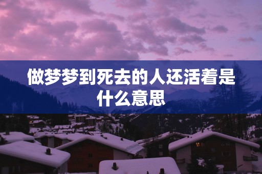 做梦梦到死去的人还活着是什么意思