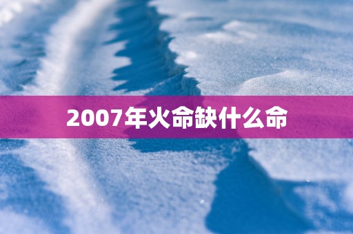 2007年火命缺什么命