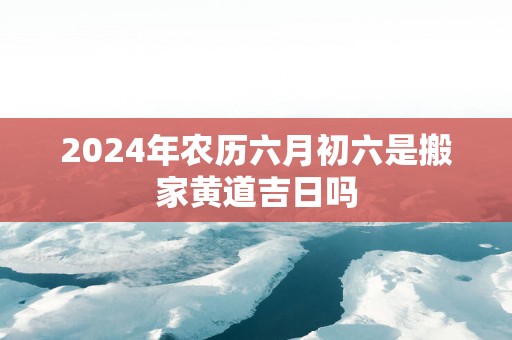 2025年农历六月初六是搬家黄道吉日吗