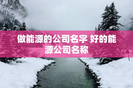 做能源的公司名字 好的能源公司名称