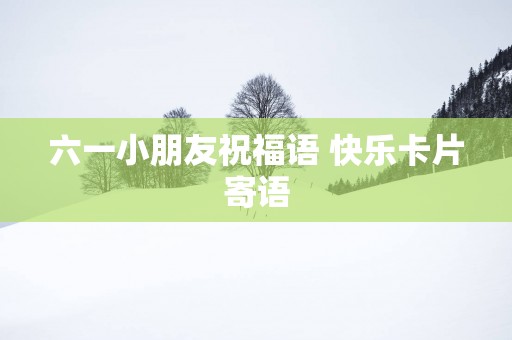 六一小朋友祝福语 快乐卡片寄语