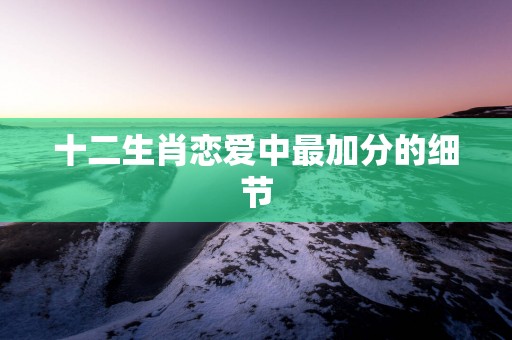 十二生肖恋爱中最加分的细节