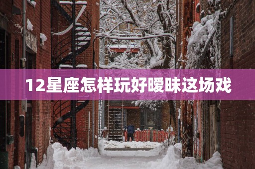 12星座怎样玩好暧昧这场戏