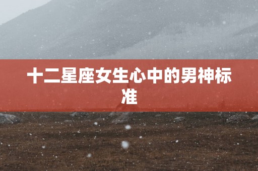 十二星座女生心中的男神标准 十二星座女生心中的男神标准