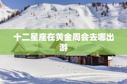 十二星座在黄金周会去哪出游