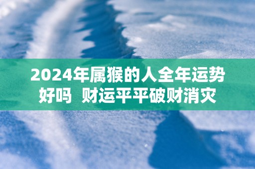 2025年属猴的人全年运势好吗  财运平平破财消灾