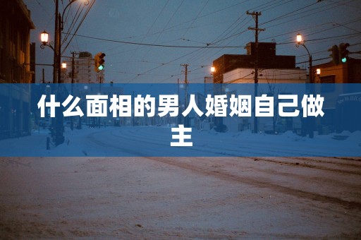 什么面相的男人婚姻自己做主