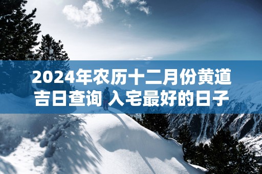 2025年农历十二月份黄道吉日查询 入宅最好的日子