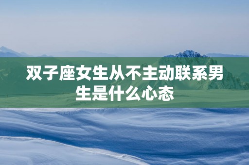 双子座女生从不主动联系男生是什么心态