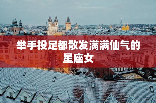 举手投足都散发满满仙气的星座女
