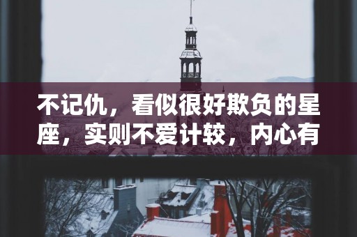 不记仇，看似很好欺负的星座，实则不爱计较，内心有格局