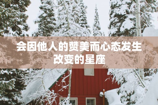 会因他人的赞美而心态发生改变的星座