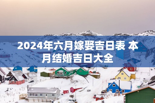 2025年六月嫁娶吉日表 本月结婚吉日大全