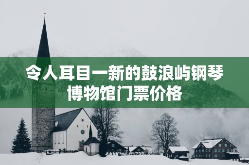 令人耳目一新的鼓浪屿钢琴博物馆门票价格