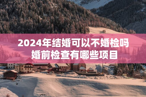 2025年结婚可以不婚检吗 婚前检查有哪些项目