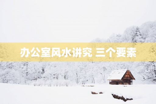 办公室风水讲究 三个要素