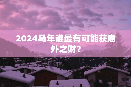 2025马年谁最有可能获意外之财？