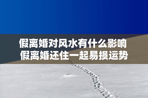 假离婚对风水有什么影响 假离婚还住一起易损运势