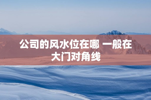 公司的风水位在哪 一般在大门对角线