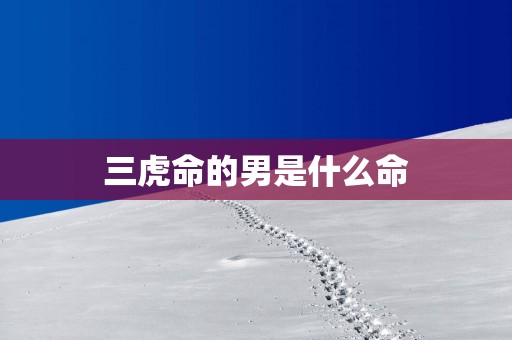 三虎命的男是什么命
