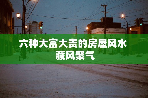 六种大富大贵的房屋风水  藏风聚气