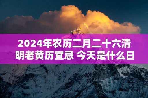 2025年农历二月二十六清明老黄历宜忌 今天是什么日子