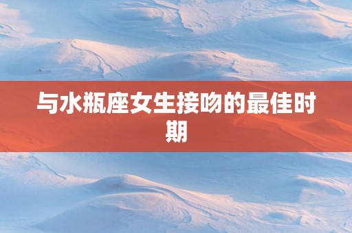 与水瓶座女生接吻的最佳时期