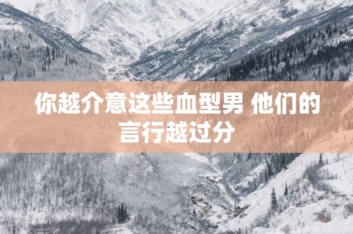 你越介意这些血型男 他们的言行越过分