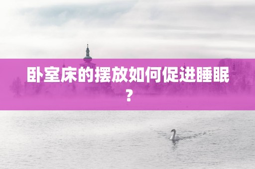 卧室床的摆放如何促进睡眠？