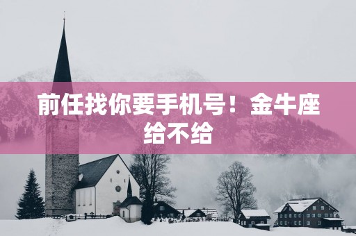 前任找你要手机号！金牛座给不给