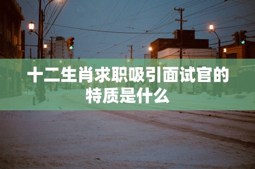 十二生肖求职吸引面试官的特质是什么