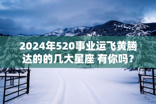 2025年520事业运飞黄腾达的的几大星座 有你吗？