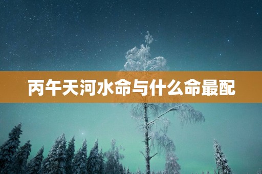 丙午天河水命与什么命最配