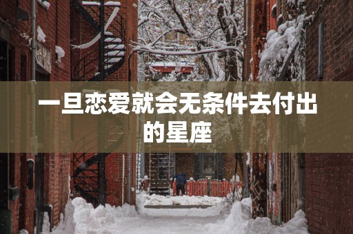 一旦恋爱就会无条件去付出的星座