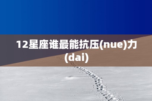 12星座谁最能抗压(nue)力(dai)
