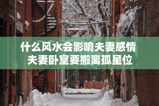 什么风水会影响夫妻感情 夫妻卧室要搬离孤星位