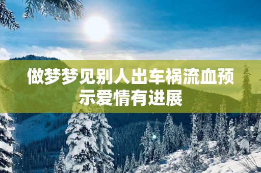 做梦梦见别人出车祸流血预示爱情有进展