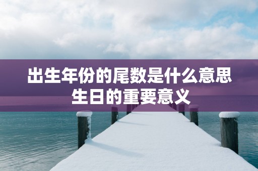 出生年份的尾数是什么意思 生日的重要意义