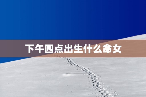 下午四点出生什么命女