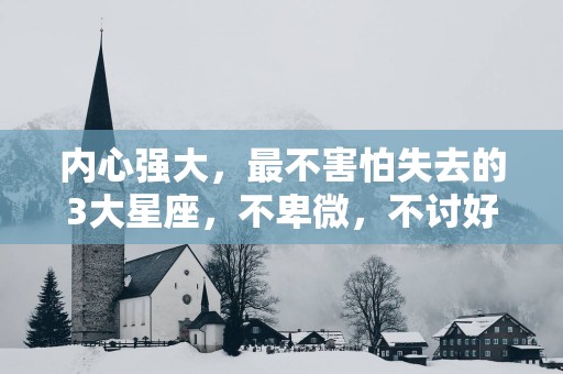 内心强大，最不害怕失去的3大星座，不卑微，不讨好，却必须骄傲