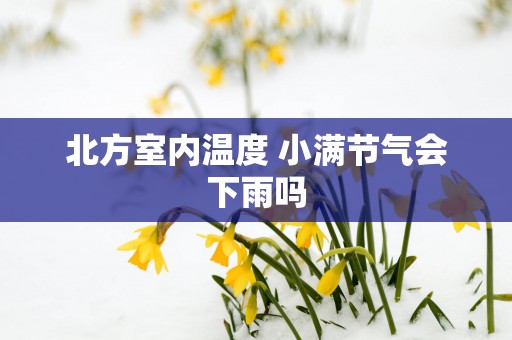 北方室内温度 小满节气会下雨吗