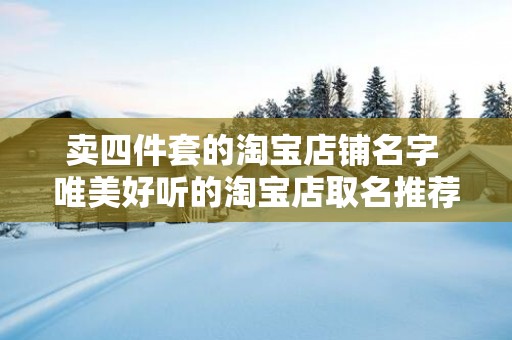 卖四件套的淘宝店铺名字 唯美好听的淘宝店取名推荐